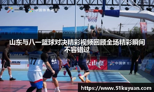 山东与八一篮球对决精彩视频回顾全场精彩瞬间不容错过
