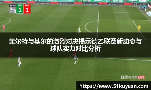 菲尔特与基尔的激烈对决揭示德乙联赛新动态与球队实力对比分析