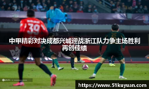 中甲精彩对决成都兴城迎战浙江队力争主场胜利再创佳绩