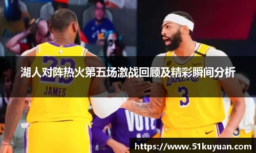 湖人对阵热火第五场激战回顾及精彩瞬间分析